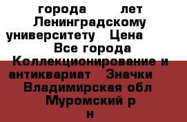 1.1) города : 150 лет Ленинградскому университету › Цена ­ 89 - Все города Коллекционирование и антиквариат » Значки   . Владимирская обл.,Муромский р-н